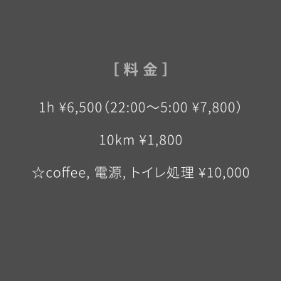 料金｜1h¥6,500（22:00〜5:00 ¥7,800）、10km¥1,800、☆coffee,電源,トイレ処理¥10,000